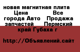 новая магнитная плита › Цена ­ 10 000 - Все города Авто » Продажа запчастей   . Пермский край,Губаха г.